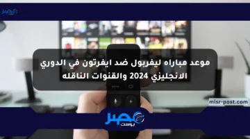 موعد مباراة ليفربول ضد إيفرتون في الدوري الإنجليزي 2024 والقنوات الناقلة
